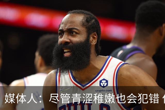 媒体人：尽管青涩稚嫩也会犯错 但他们依旧是纸面天赋更强的球队