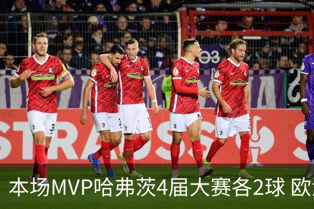 本场MVP哈弗茨4届大赛各2球 欧洲球员仅逊于凯恩姆巴佩