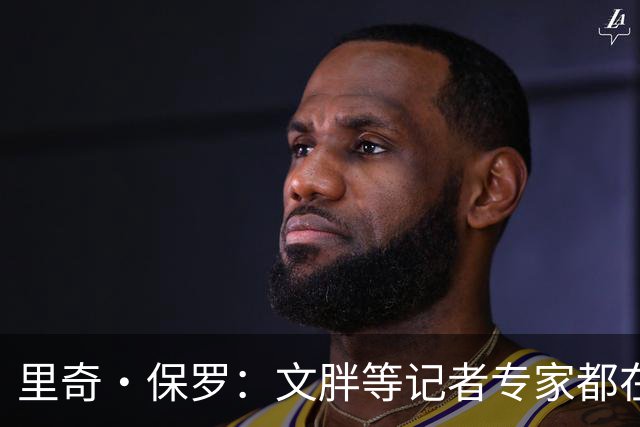 里奇·保罗：文胖等记者专家都在猜测詹姆斯的薪资 连我都不知道